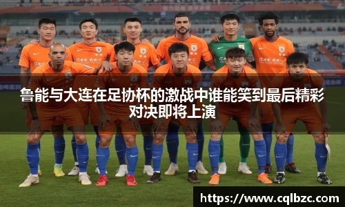 鲁能与大连在足协杯的激战中谁能笑到最后精彩对决即将上演